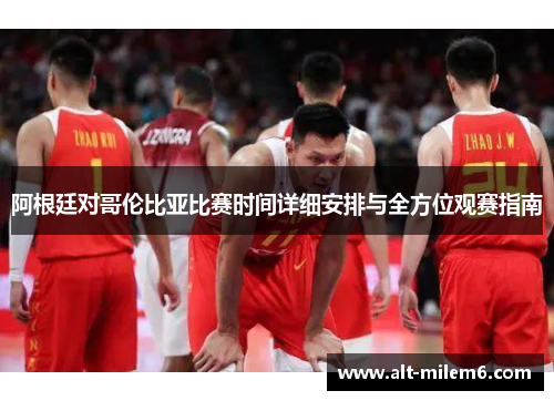 阿根廷对哥伦比亚比赛时间详细安排与全方位观赛指南