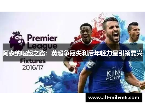 阿森纳崛起之路：英超争冠失利后年轻力量引领复兴