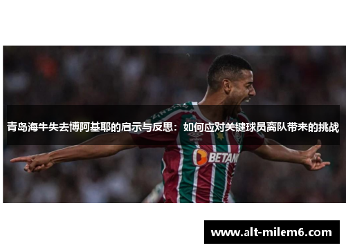 青岛海牛失去博阿基耶的启示与反思：如何应对关键球员离队带来的挑战