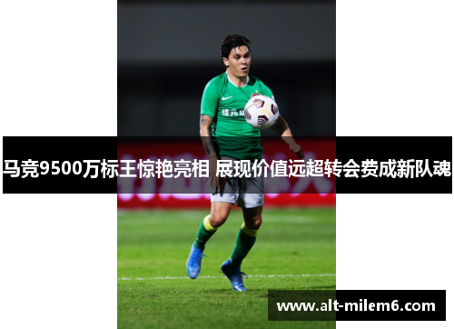 马竞9500万标王惊艳亮相 展现价值远超转会费成新队魂