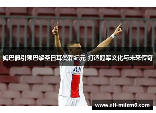 姆巴佩引领巴黎圣日耳曼新纪元 打造冠军文化与未来传奇